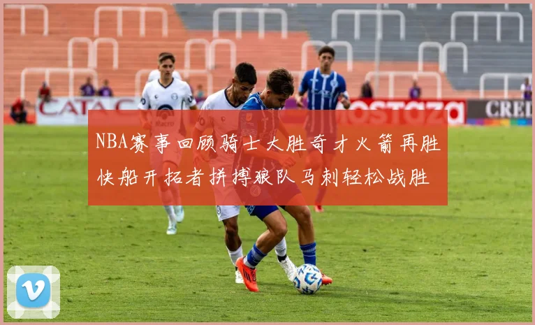 NBA赛事回顾骑士大胜奇才火箭再胜快船开拓者拼搏狼队马刺轻松战胜勇士
