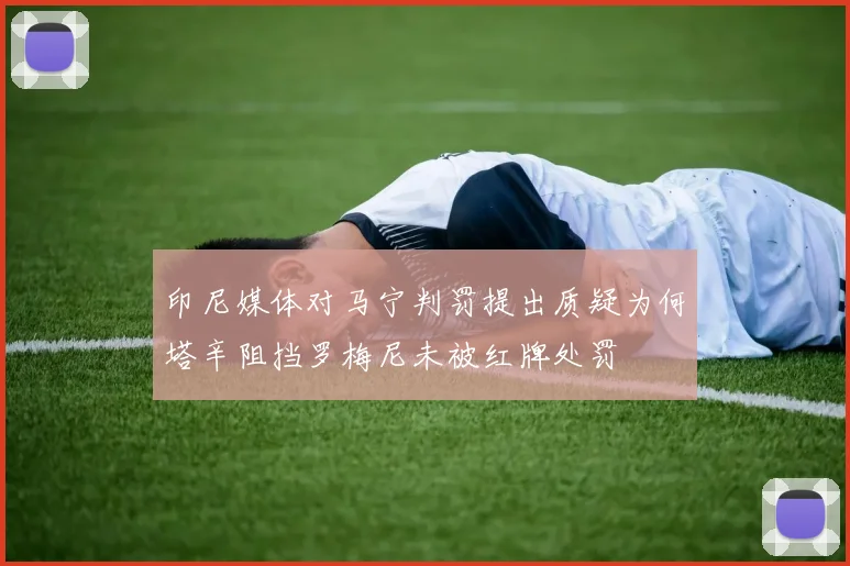 印尼媒体对马宁判罚提出质疑为何塔辛阻挡罗梅尼未被红牌处罚