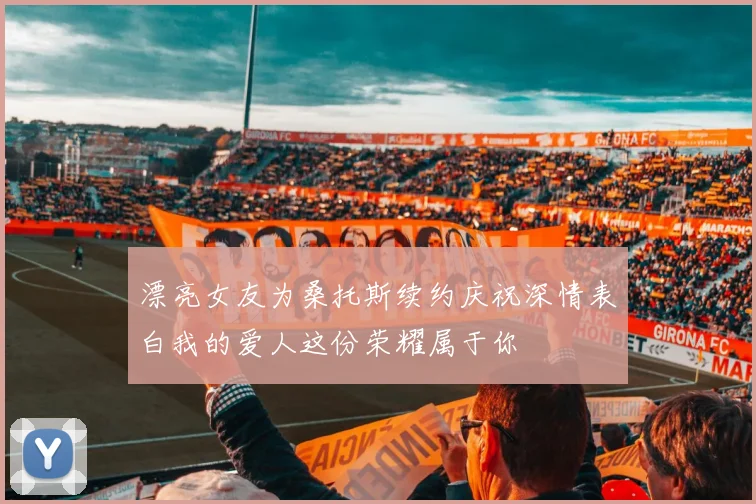 漂亮女友为桑托斯续约庆祝深情表白我的爱人这份荣耀属于你