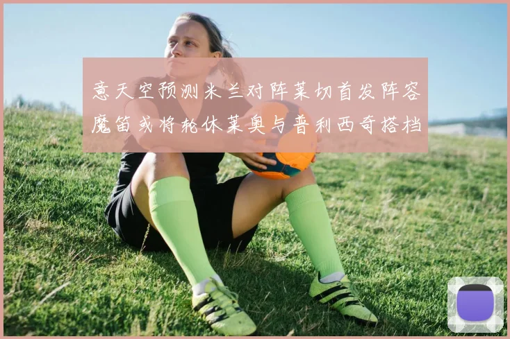 意天空预测米兰对阵莱切首发阵容魔笛或将轮休莱奥与普利西奇搭档出战