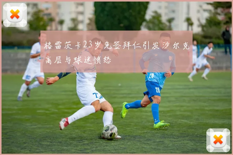 格雷茨卡23岁免签拜仁引发沙尔克高层与球迷愤怒