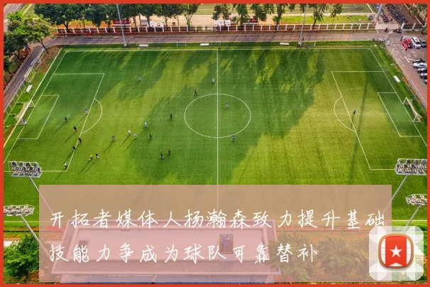 开拓者媒体人杨瀚森致力提升基础技能力争成为球队可靠替补