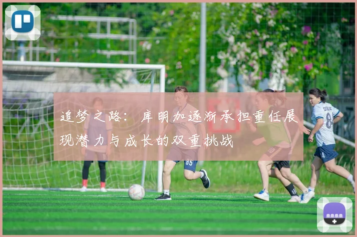 追梦之路：库明加逐渐承担重任展现潜力与成长的双重挑战