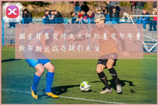 掘金背靠背对决太阳约基奇与布鲁斯布朗出战存疑引关注