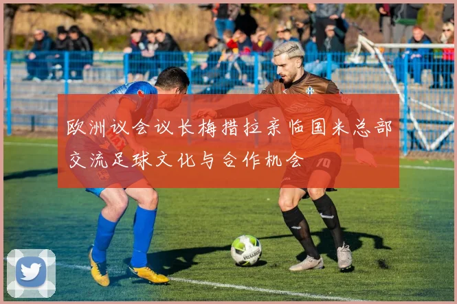 欧洲议会议长梅措拉亲临国米总部交流足球文化与合作机会